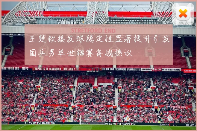 王楚钦接发球稳定性显著提升引发国乒男单世锦赛备战热议