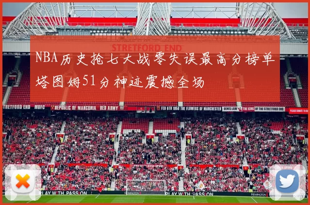 NBA历史抢七大战零失误最高分榜单塔图姆51分神迹震撼全场