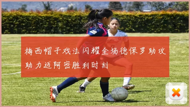 梅西帽子戏法闪耀全场德保罗助攻助力迈阿密胜利时刻