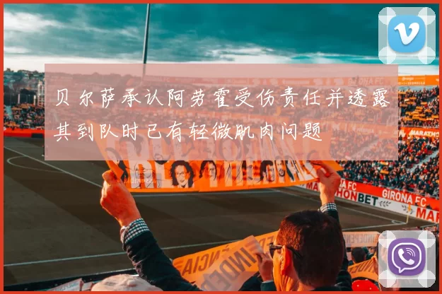 贝尔萨承认阿劳霍受伤责任并透露其到队时已有轻微肌肉问题