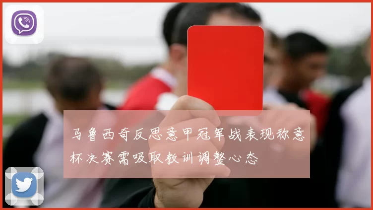 马鲁西奇反思意甲冠军战表现称意杯决赛需吸取教训调整心态