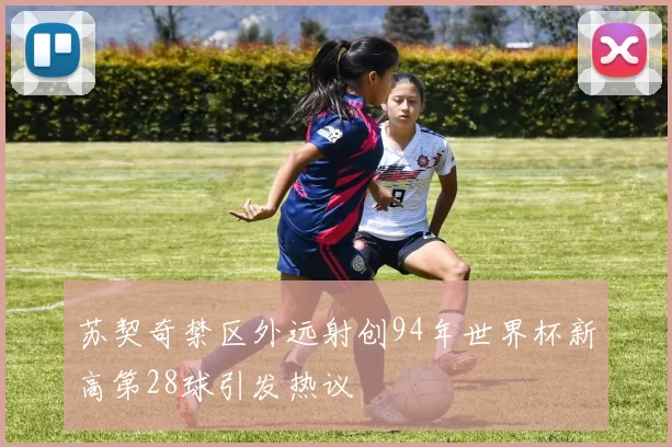 苏契奇禁区外远射创94年世界杯新高第28球引发热议