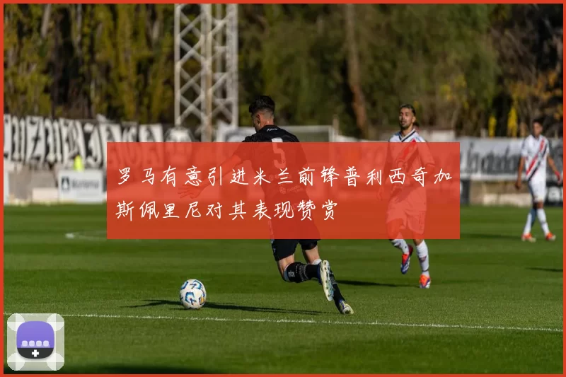 罗马有意引进米兰前锋普利西奇加斯佩里尼对其表现赞赏