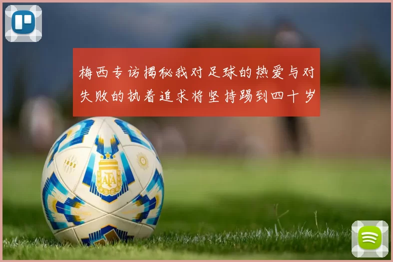 梅西专访揭秘我对足球的热爱与对失败的执着追求将坚持踢到四十岁
