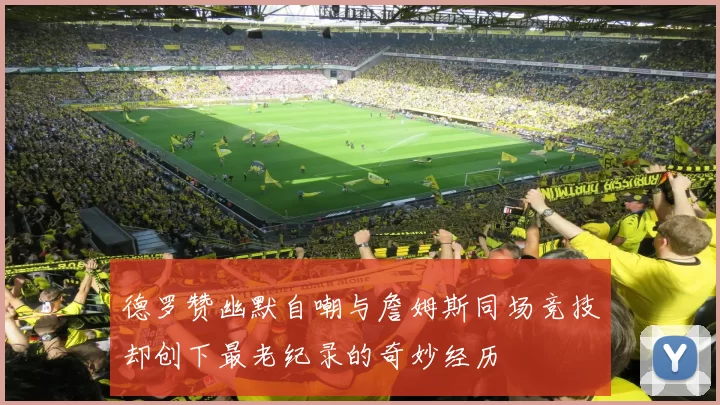 德罗赞幽默自嘲与詹姆斯同场竞技却创下最老纪录的奇妙经历