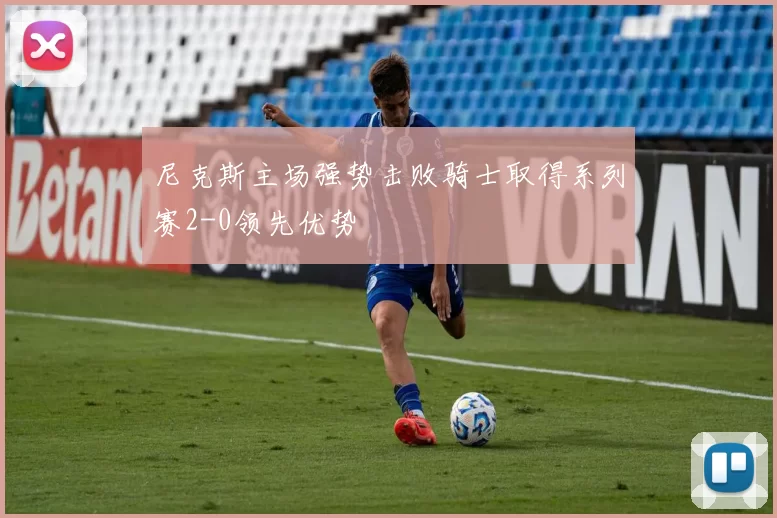 尼克斯主场强势击败骑士取得系列赛2-0领先优势