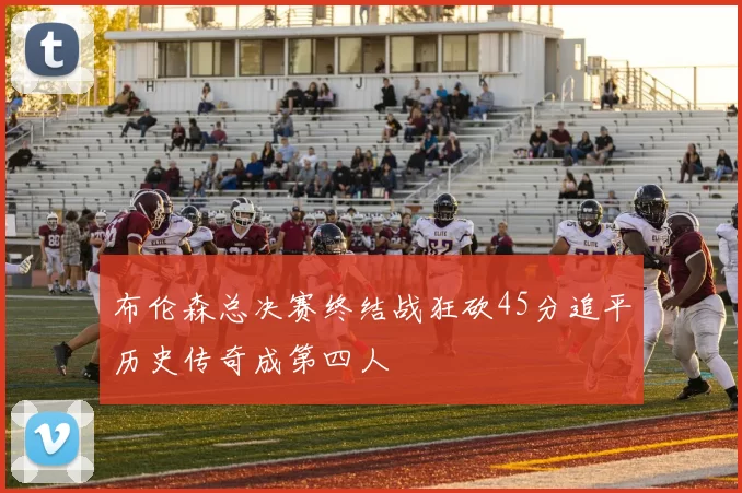 布伦森总决赛终结战狂砍45分追平历史传奇成第四人