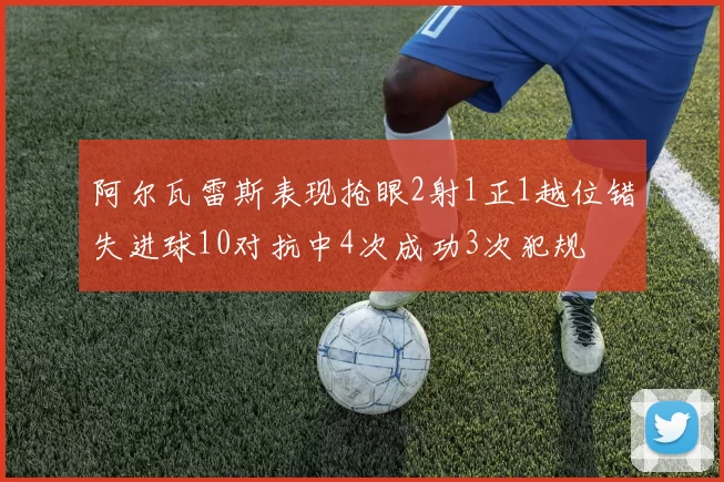 阿尔瓦雷斯表现抢眼2射1正1越位错失进球10对抗中4次成功3次犯规