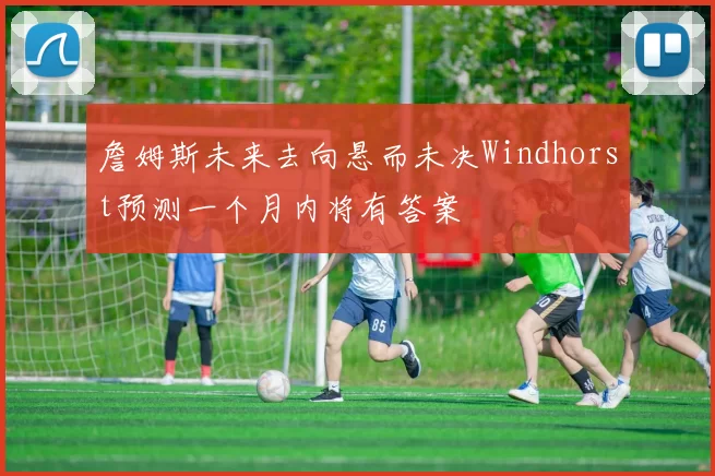 詹姆斯未来去向悬而未决Windhorst预测一个月内将有答案
