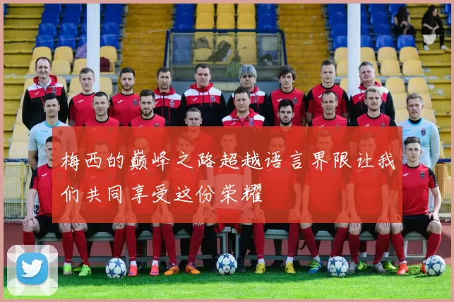梅西的巅峰之路超越语言界限让我们共同享受这份荣耀