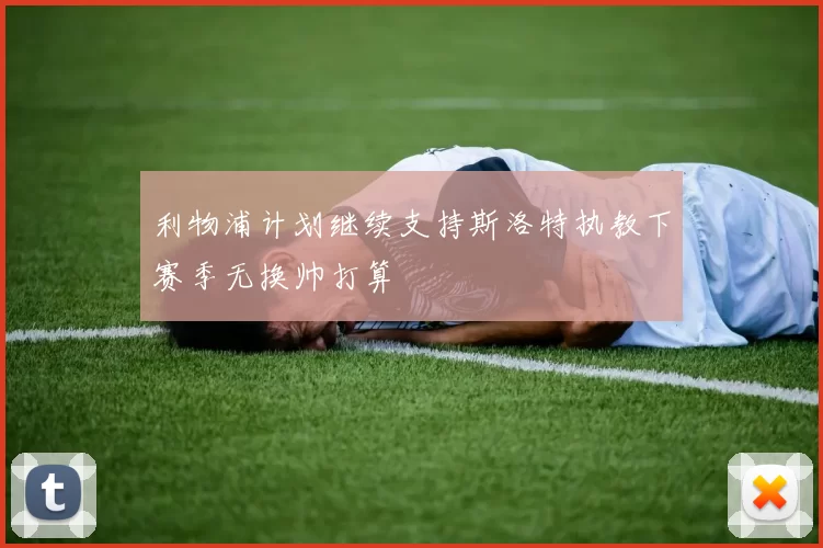 利物浦计划继续支持斯洛特执教下赛季无换帅打算