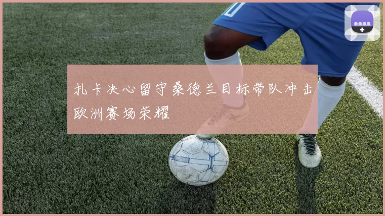 扎卡决心留守桑德兰目标带队冲击欧洲赛场荣耀