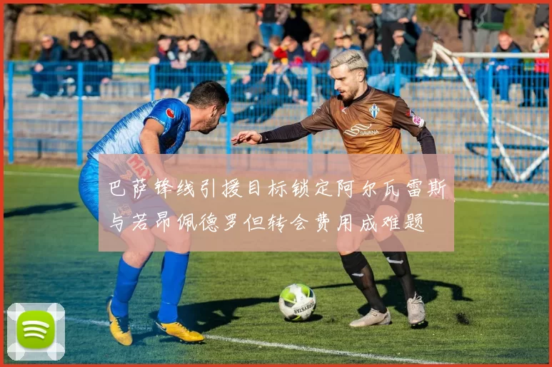 巴萨锋线引援目标锁定阿尔瓦雷斯与若昂佩德罗但转会费用成难题